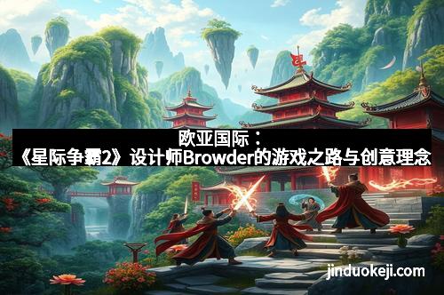 欧亚国际：《星际争霸2》设计师Browder的游戏之路与创意理念