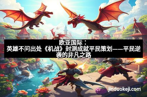 欧亚国际：英雄不问出处《机战》封测成就平民策划——平民逆袭的非凡之路